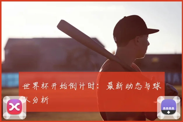 世界杯开始倒计时：最新动态与球队分析