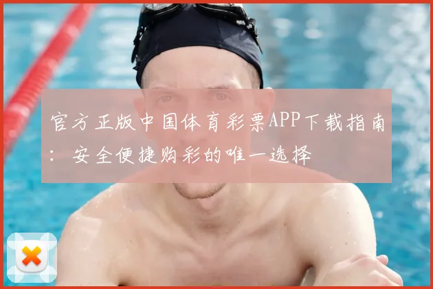 官方正版中国体育彩票APP下载指南：安全便捷购彩的唯一选择