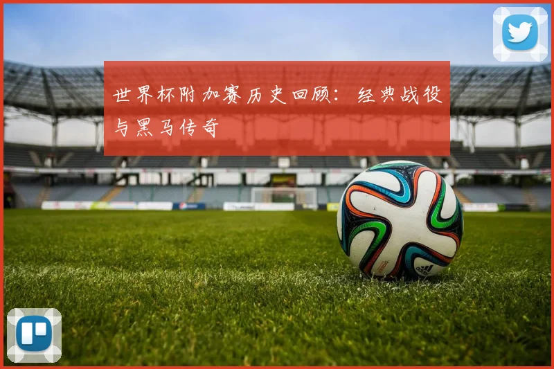 世界杯附加赛历史回顾：经典战役与黑马传奇