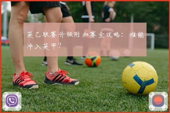 英乙联赛升级附加赛全攻略：谁能冲入英甲？