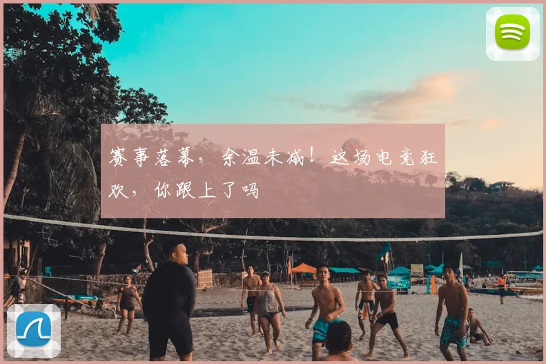赛事落幕,余温未减!这场电竞狂欢,你跟上了吗