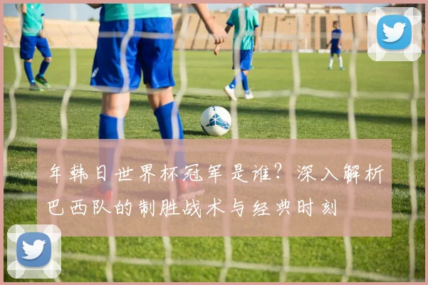 年韩日世界杯冠军是谁？深入解析巴西队的制胜战术与经典时刻
