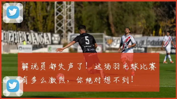 解说员都失声了！这场羽毛球比赛有多么激烈，你绝对想不到！
