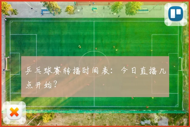 乒乓球赛转播时间表：今日直播几点开始？