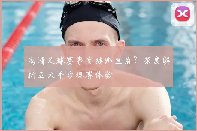 高清足球赛事直播哪里看？深度解析五大平台观赛体验