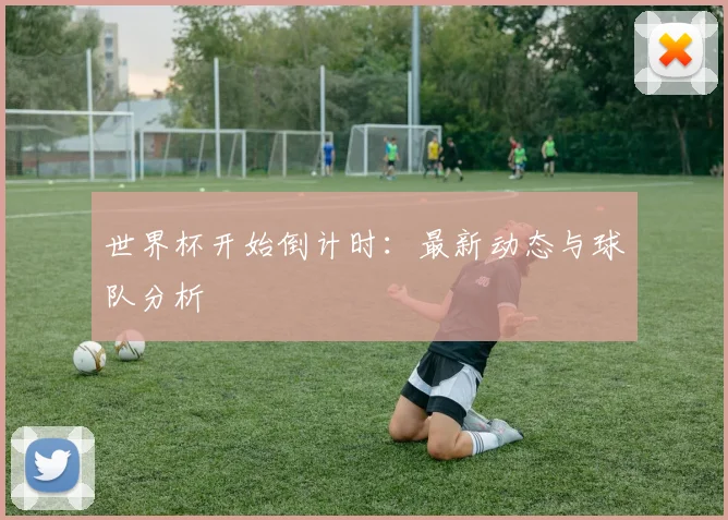 世界杯开始倒计时：最新动态与球队分析