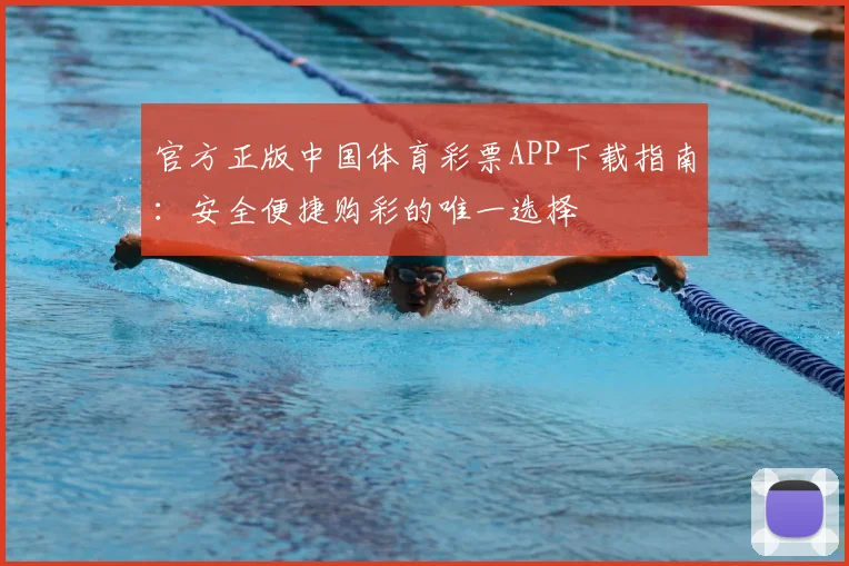 官方正版中国体育彩票APP下载指南：安全便捷购彩的唯一选择